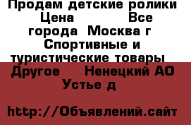 Продам детские ролики › Цена ­ 1 200 - Все города, Москва г. Спортивные и туристические товары » Другое   . Ненецкий АО,Устье д.